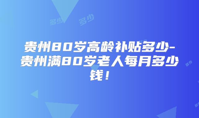 贵州80岁高龄补贴多少-贵州满80岁老人每月多少钱！