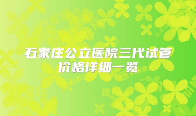 石家庄公立医院三代试管价格详细一览