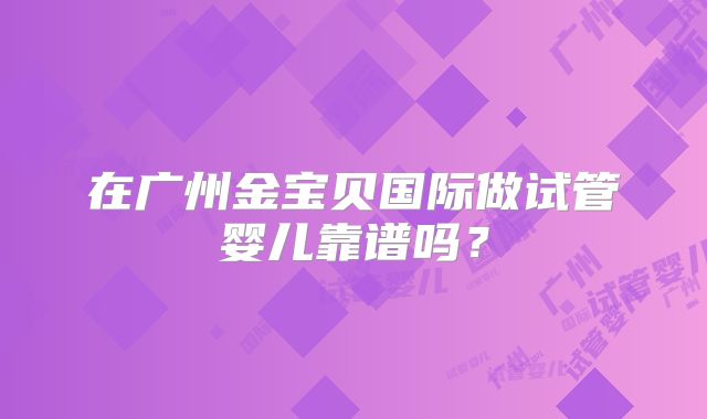 在广州金宝贝国际做试管婴儿靠谱吗？