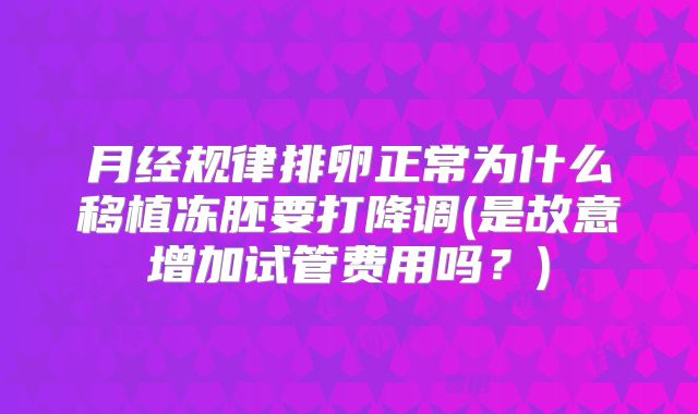 月经规律排卵正常为什么移植冻胚要打降调(是故意增加试管费用吗？)