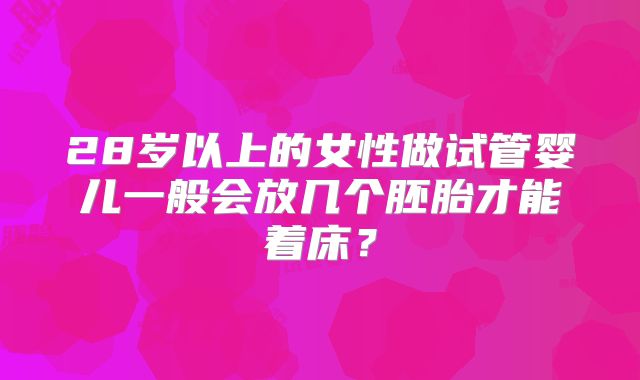 28岁以上的女性做试管婴儿一般会放几个胚胎才能着床?