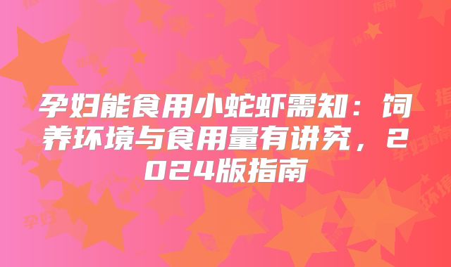 孕妇能食用小蛇虾需知:饲养环境与食用量有讲究,2024版指南