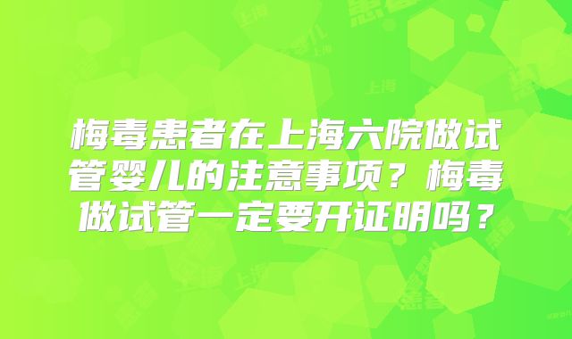 梅毒患者在上海六院做试管婴儿的注意事项？梅毒做试管一定要开证明吗？