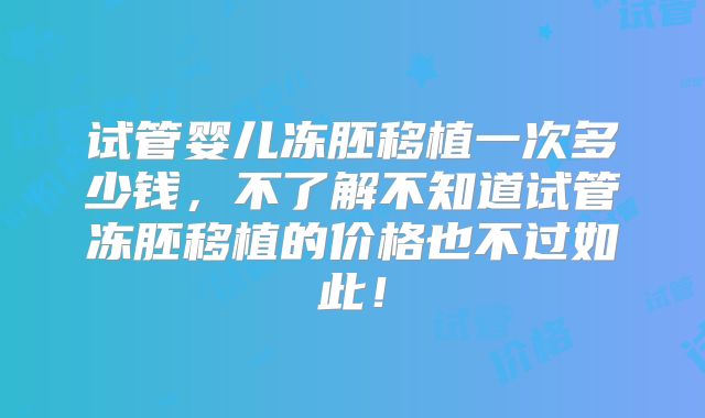 试管婴儿冻胚移植一次多少钱，不了解不知道试管冻胚移植的价格也不过如此！