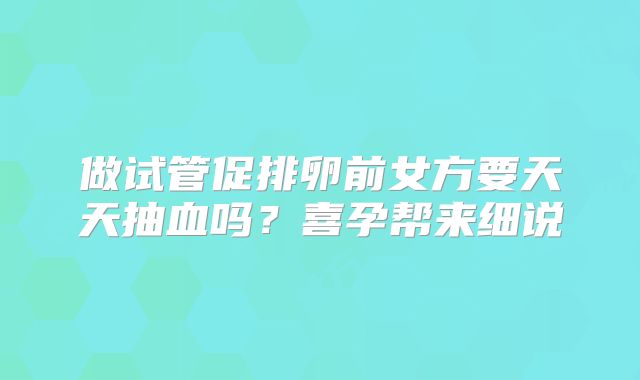 做试管促排卵前女方要天天抽血吗？喜孕帮来细说