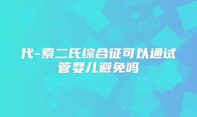 代-索二氏综合征可以通试管婴儿避免吗