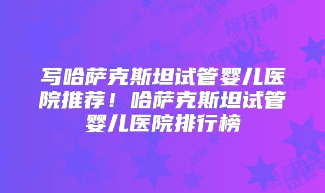 写哈萨克斯坦试管婴儿医院推荐！哈萨克斯坦试管婴儿医院排行榜