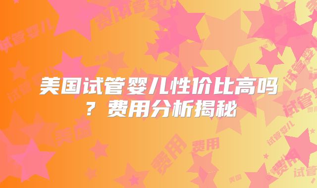 美国试管婴儿性价比高吗?费用分析揭秘