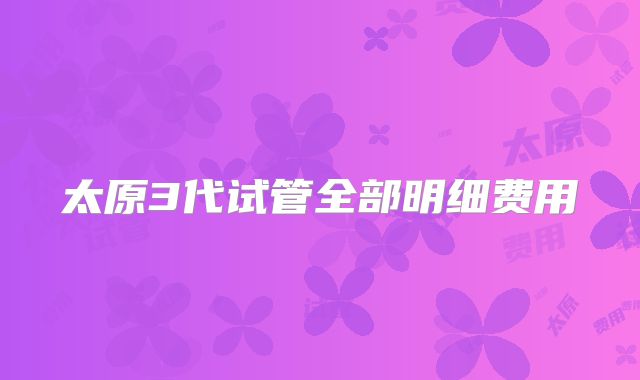 太原3代试管全部明细费用