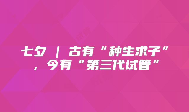七夕 | 古有“种生求子”，今有“第三代试管”