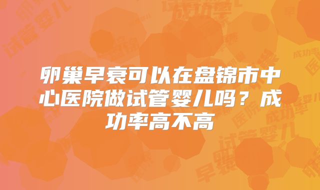 卵巢早衰可以在盘锦市中心医院做试管婴儿吗?成功率高不高