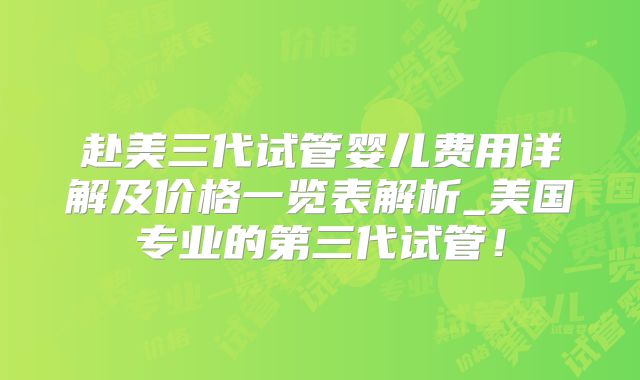 赴美三代试管婴儿费用详解及价格一览表解析_美国专业的第三代试管！
