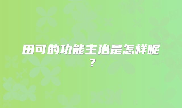 田可的功能主治是怎样呢？