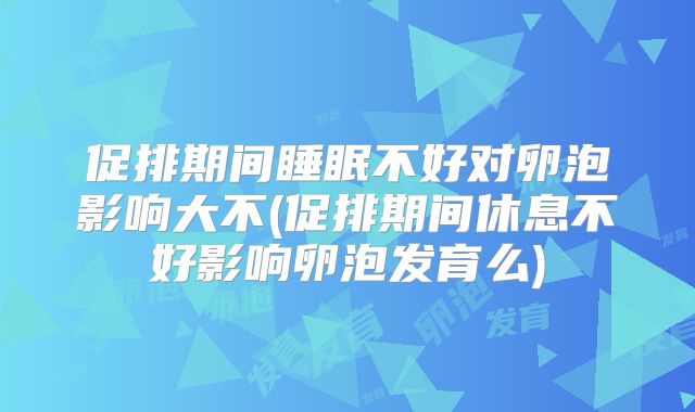 促排期间睡眠不好对卵泡影响大不(促排期间休息不好影响卵泡发育么)