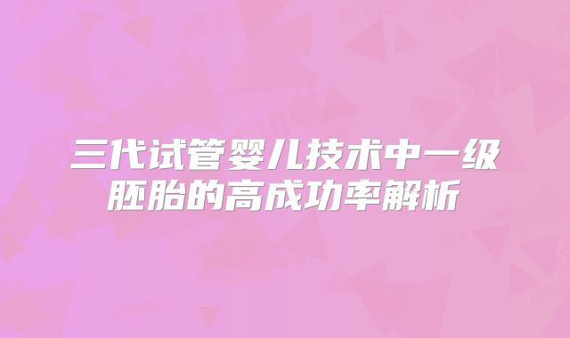三代试管婴儿技术中一级胚胎的高成功率解析