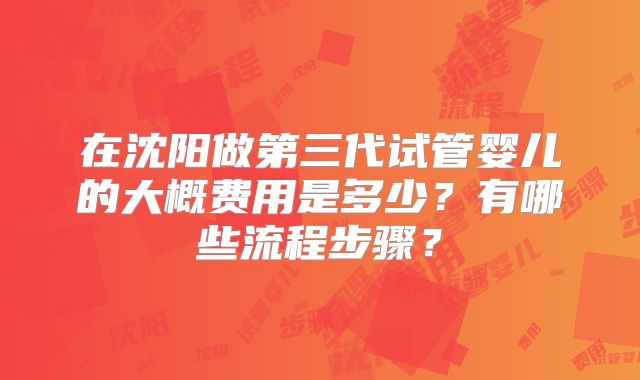 在沈阳做第三代试管婴儿的大概费用是多少？有哪些流程步骤？
