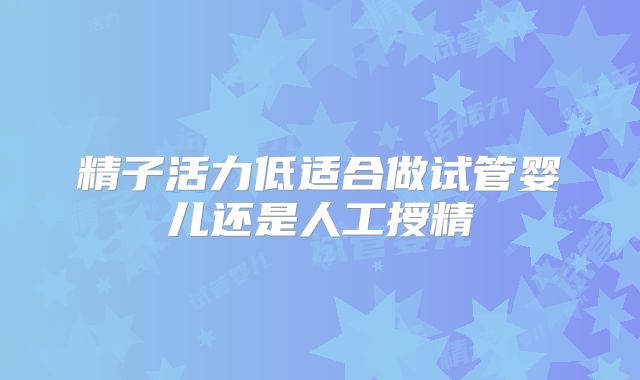精子活力低适合做试管婴儿还是人工授精