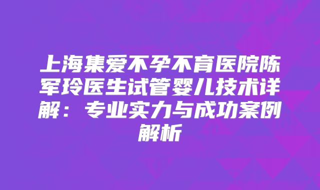 上海集爱不孕不育医院陈军玲医生试管婴儿技术详解：专业实力与成功案例解析