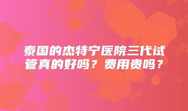 泰国的杰特宁医院三代试管真的好吗？费用贵吗？
