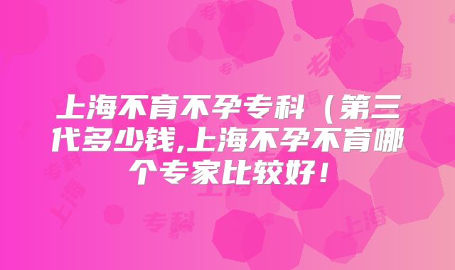 上海不育不孕专科(第三代多少钱,上海不孕不育哪个专家比较好!