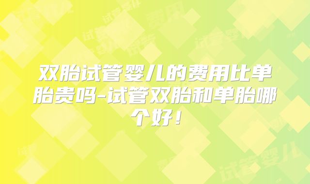 双胎试管婴儿的费用比单胎贵吗-试管双胎和单胎哪个好！