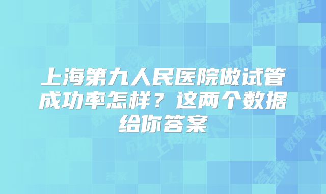 上海第九人民医院做试管成功率怎样？这两个数据给你答案