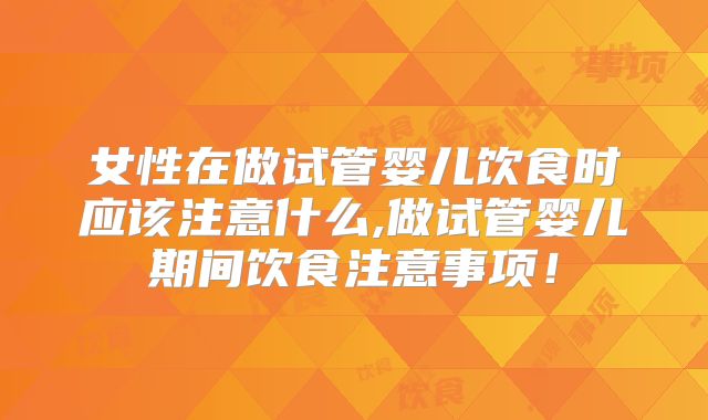 女性在做试管婴儿饮食时应该注意什么,做试管婴儿期间饮食注意事项！