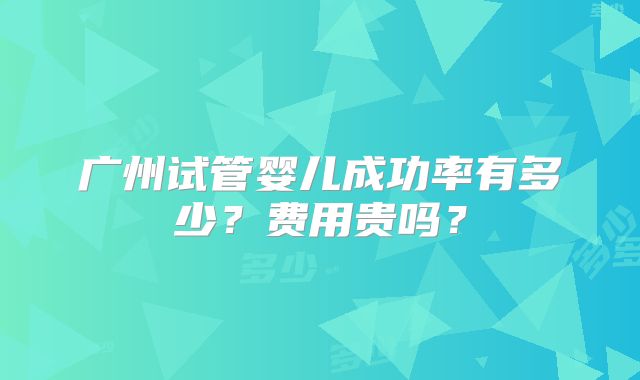 广州试管婴儿成功率有多少？费用贵吗？