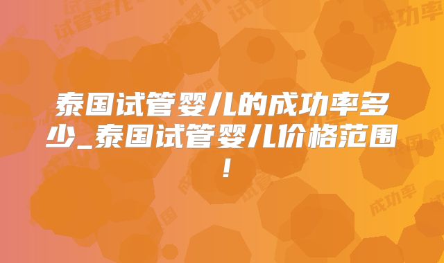 泰国试管婴儿的成功率多少_泰国试管婴儿价格范围！