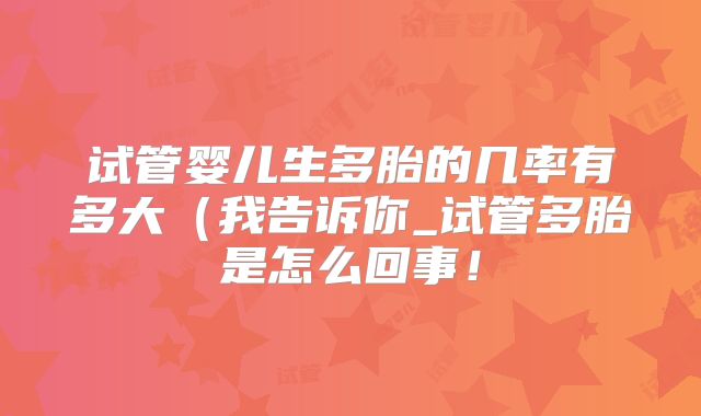 试管婴儿生多胎的几率有多大(我告诉你_试管多胎是怎么回事!