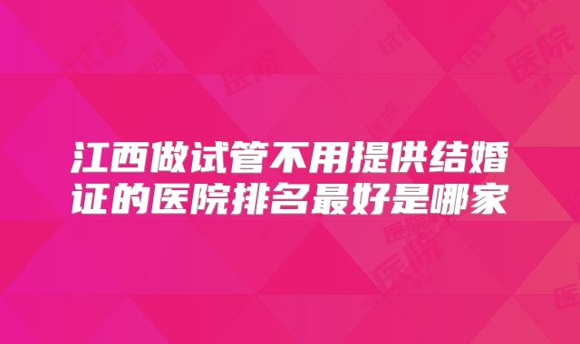 江西做试管不用提供结婚证的医院排名最好是哪家