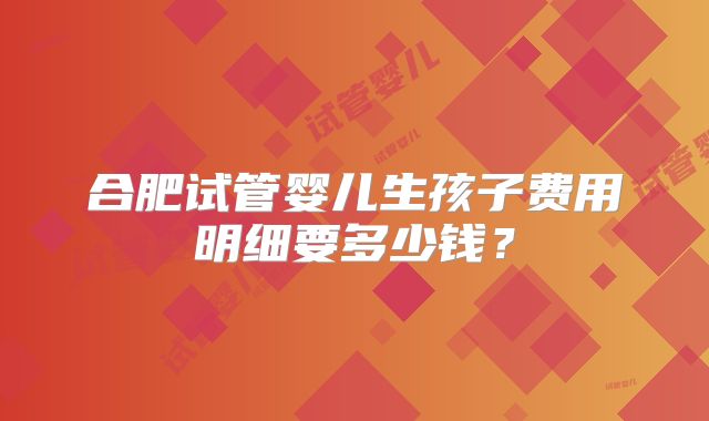 合肥试管婴儿生孩子费用明细要多少钱?