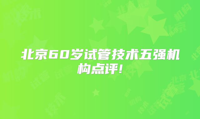 北京60岁试管技术五强机构点评!
