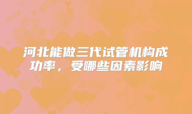 河北能做三代试管机构成功率，受哪些因素影响