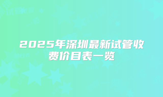 2025年深圳最新试管收费价目表一览