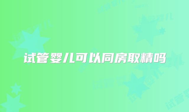 试管婴儿可以同房取精吗