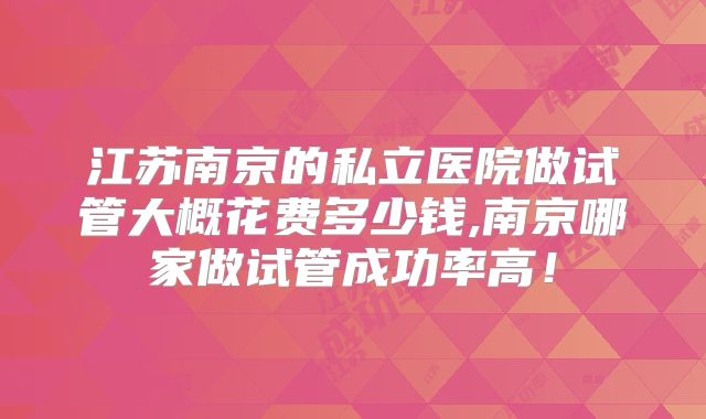 江苏南京的私立医院做试管大概花费多少钱,南京哪家做试管成功率高！