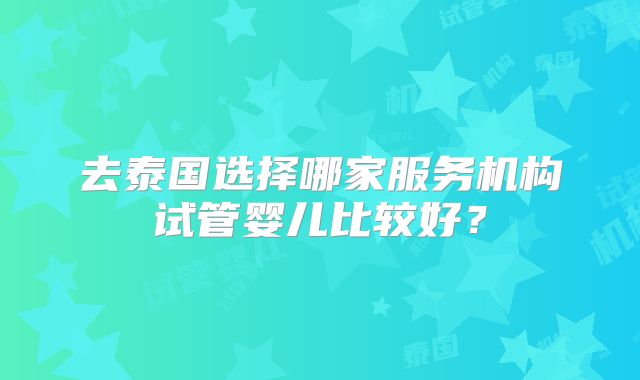 去泰国选择哪家服务机构试管婴儿比较好？