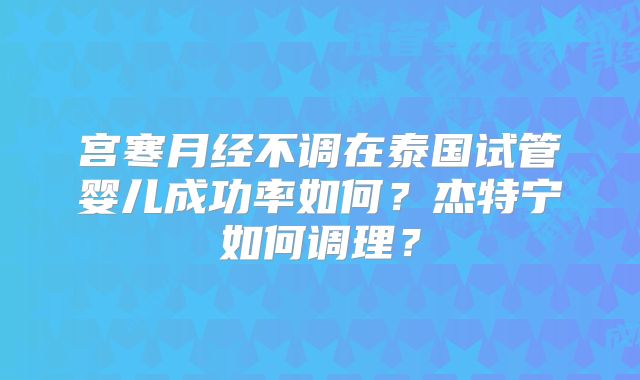 宫寒月经不调在泰国试管婴儿成功率如何？杰特宁如何调理？