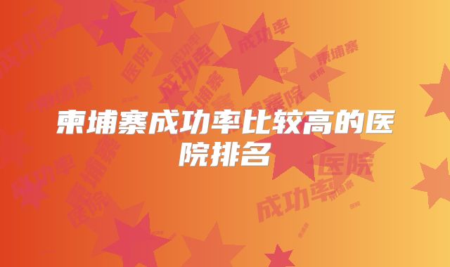 柬埔寨成功率比较高的医院排名