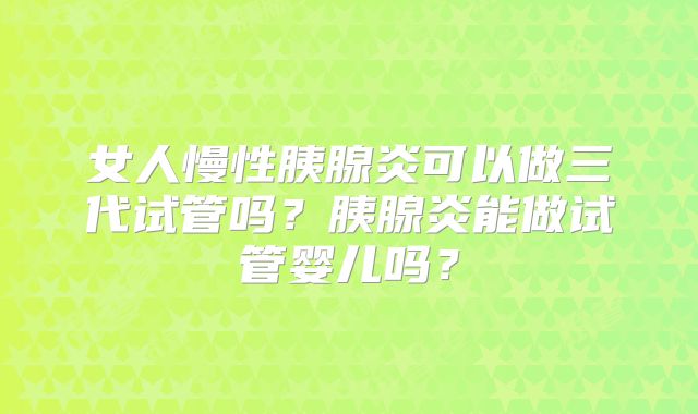 女人慢性胰腺炎可以做三代试管吗？胰腺炎能做试管婴儿吗？