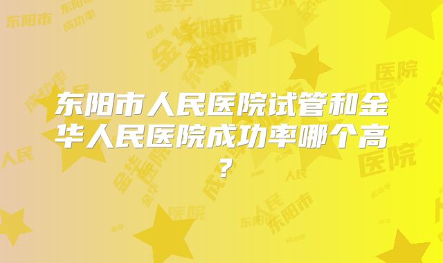 东阳市人民医院试管和金华人民医院成功率哪个高？