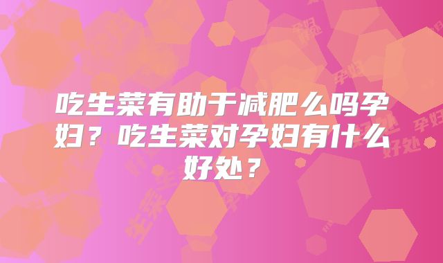 吃生菜有助于减肥么吗孕妇?吃生菜对孕妇有什么好处?
