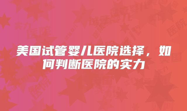 美国试管婴儿医院选择,如何判断医院的实力