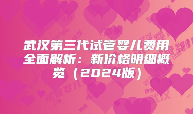 武汉第三代试管婴儿费用全面解析：新价格明细概览（2024版）