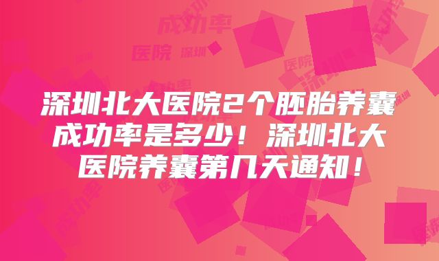 深圳北大医院2个胚胎养囊成功率是多少!深圳北大医院养囊第几天通知!