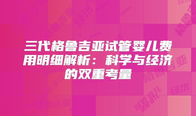 三代格鲁吉亚试管婴儿费用明细解析：科学与经济的双重考量