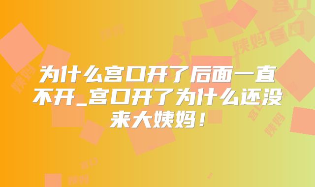 为什么宫口开了后面一直不开_宫口开了为什么还没来大姨妈！