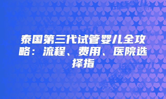 泰国第三代试管婴儿全攻略：流程、费用、医院选择指