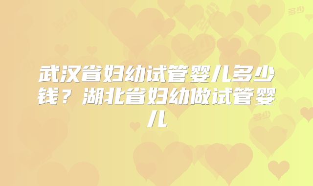 武汉省妇幼试管婴儿多少钱？湖北省妇幼做试管婴儿